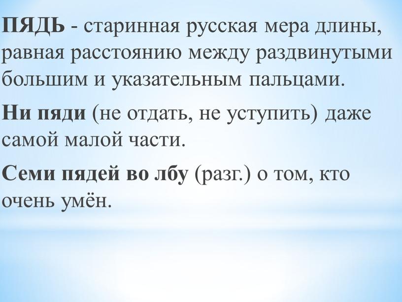 ПЯДЬ - старинная русская мера длины, равная расстоянию между раздвинутыми большим и указательным пальцами