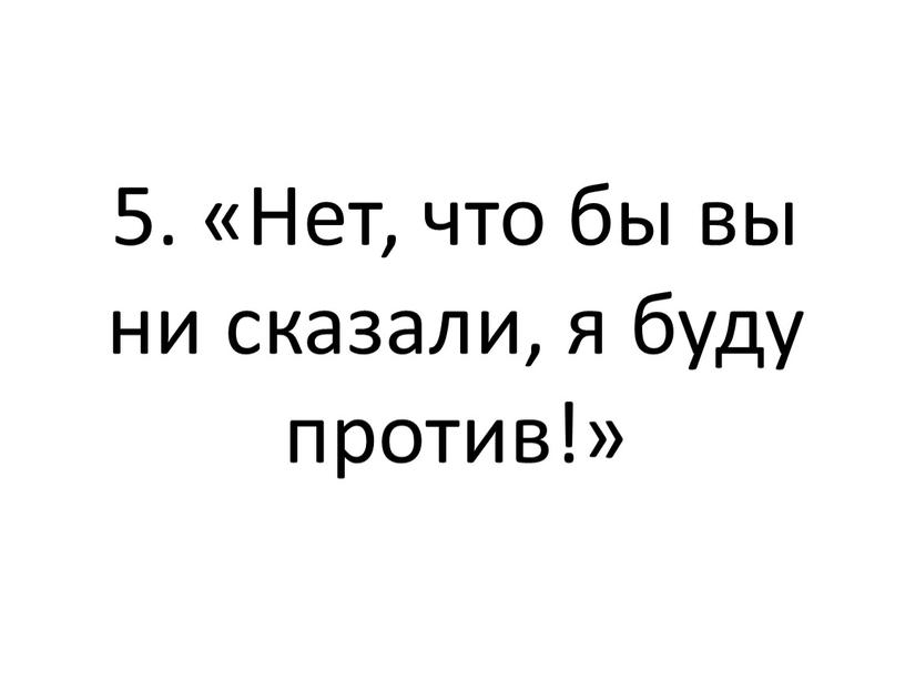 Нет, что бы вы ни сказали, я буду против!»