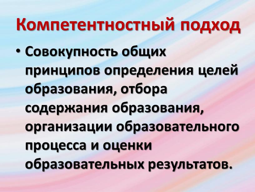 Компетентностный подход Совокупность общих принципов определения целей образования, отбора содержания образования, организации образовательного процесса и оценки образовательных результатов