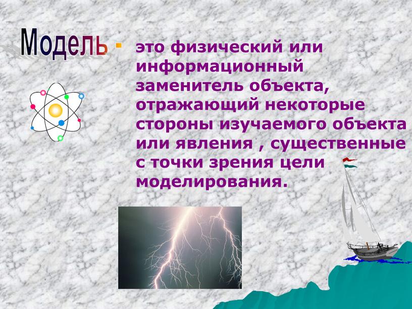 Модель - это физический или информационный заменитель объекта, отражающий некоторые стороны изучаемого объекта или явления , существенные с точки зрения цели моделирования