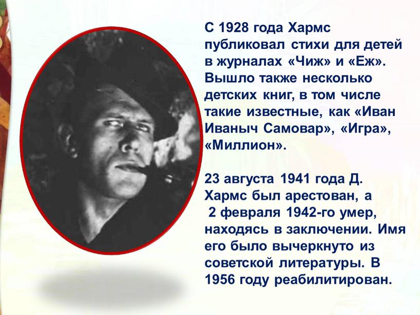 С 1928 года Хармс публиковал стихи для детей в журналах «Чиж» и «Еж»