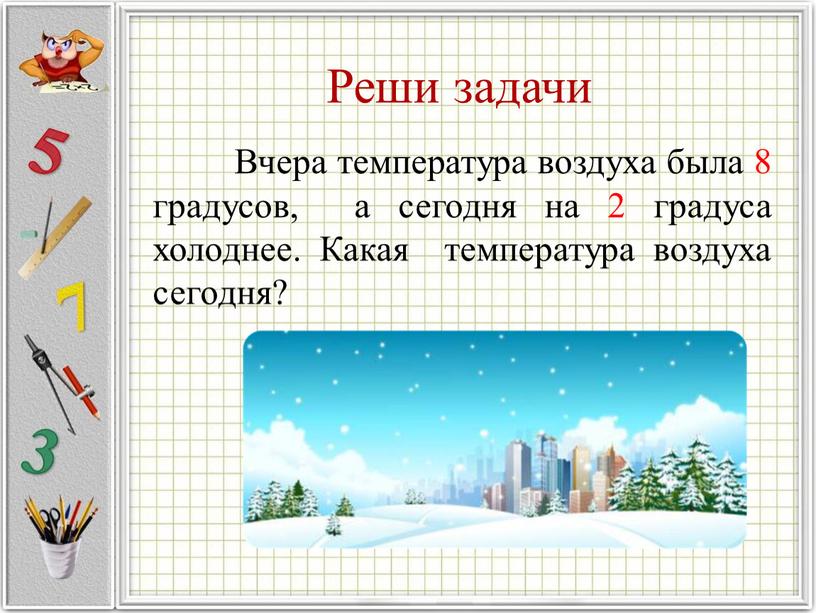 Реши задачи Вчера температура воздуха была 8 градусов, а сегодня на 2 градуса холоднее