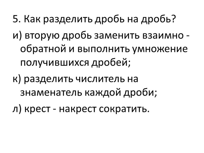 Как разделить дробь на дробь? и) вторую дробь заменить взаимно - обратной и выполнить умножение получившихся дробей; к) разделить числитель на знаменатель каждой дроби; л)…