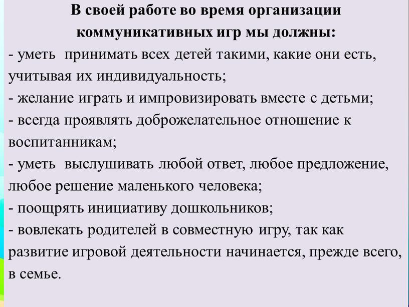 В своей работе во время организации коммуникативных игр мы должны: - уметь принимать всех детей такими, какие они есть, учитывая их индивидуальность; - желание играть…