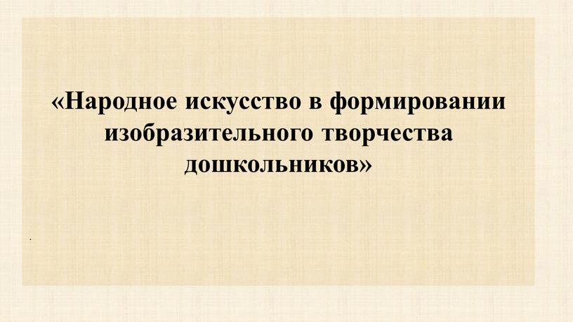 Народное искусство в формировании изобразительного творчества дошкольников»