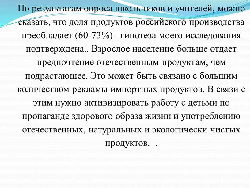 По результатам опроса школьников и учителей, можно сказать, что доля продуктов российского производства преобладает (60-73%) - гипотеза моего исследования подтверждена