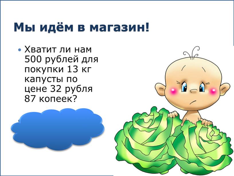 Мы идём в магазин! Хватит ли нам 500 рублей для покупки 13 кг капусты по цене 32 рубля 87 копеек?