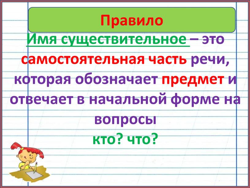 Правило Имя существительное – это самостоятельная часть речи, которая обозначает предмет и отвечает в начальной форме на вопросы кто? что?