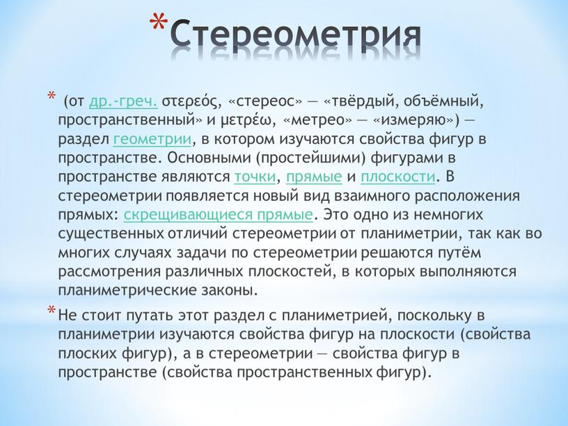 Стереометрия (от др.-греч. στερεός, «стереос» — «твёрдый, объёмный, пространственный» и μετρέω, «метрео» — «измеряю») — раздел геометрии, в котором изучаются свойства фигур в пространстве