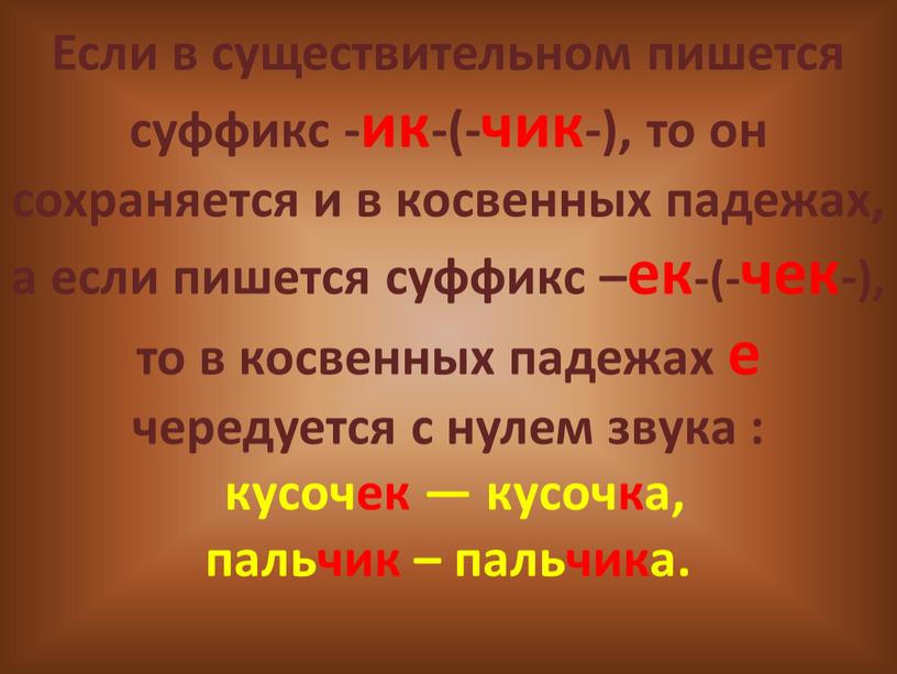 Если в существительном пишется суффикс -ик-(-чик-), то он сохраняется и в косвенных падежах, а если пишется суффикс –ек-(-чек-), то в косвенных падежах е чередуется с…