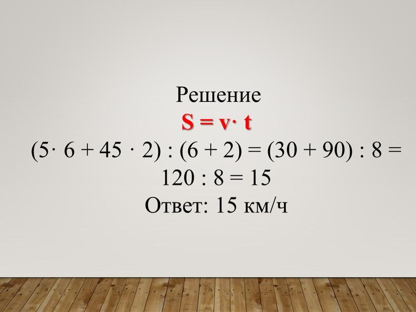 Решение S = v· t (5· 6 + 45 · 2) : (6 + 2) = (30 + 90) : 8 = 120 : 8…