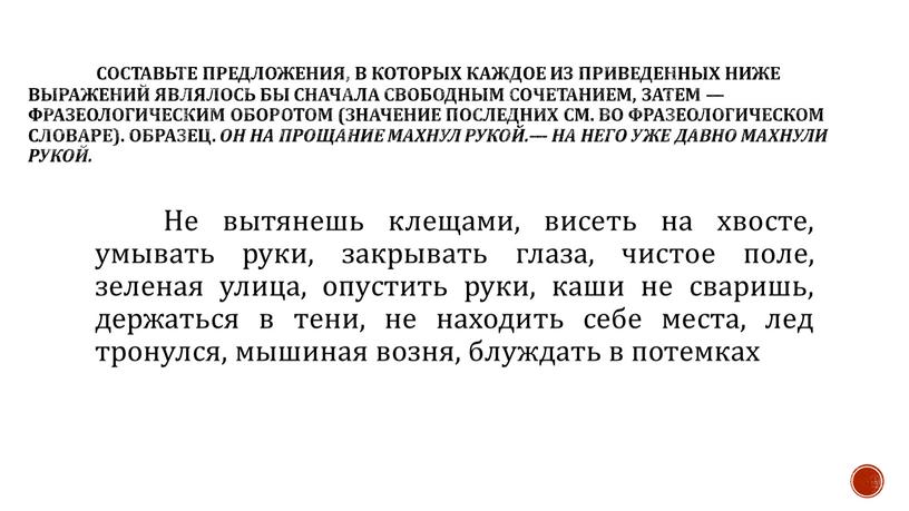 Составьте предложения, в которых каждое из приведенных ниже выражений являлось бы сначала свободным сочетанием, затем — фразеологическим оборотом (значение последних см