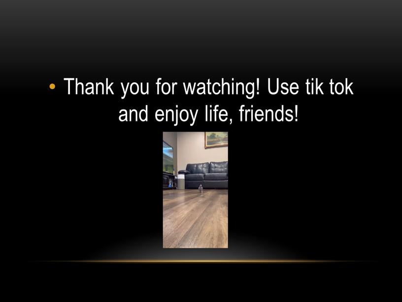 Thank you for watching! Use tik tok and enjoy life, friends!
