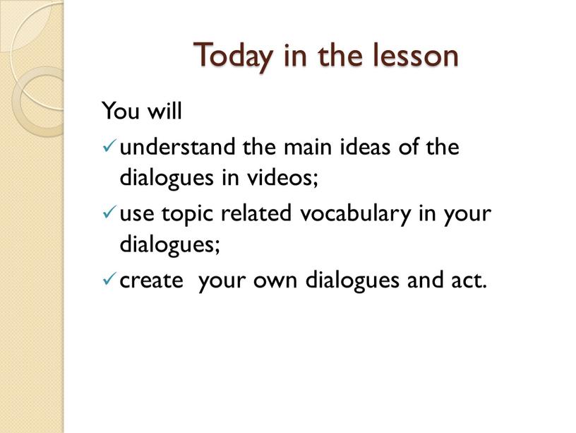 Today in the lesson You will understand the main ideas of the dialogues in videos; use topic related vocabulary in your dialogues; create your own…