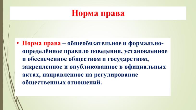 Норма права – общеобязательное и формально-определённое правило поведения, установленное и обеспеченное обществом и государством, закрепленное и опубликованное в официальных актах, направленное на регулирование общественных отношений