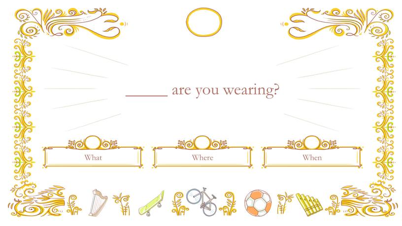 What Where When _____ are you wearing?