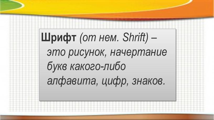 Шрифт (от нем. Shrift) – это рисунок, начертание букв какого-либо алфавита, цифр, знаков