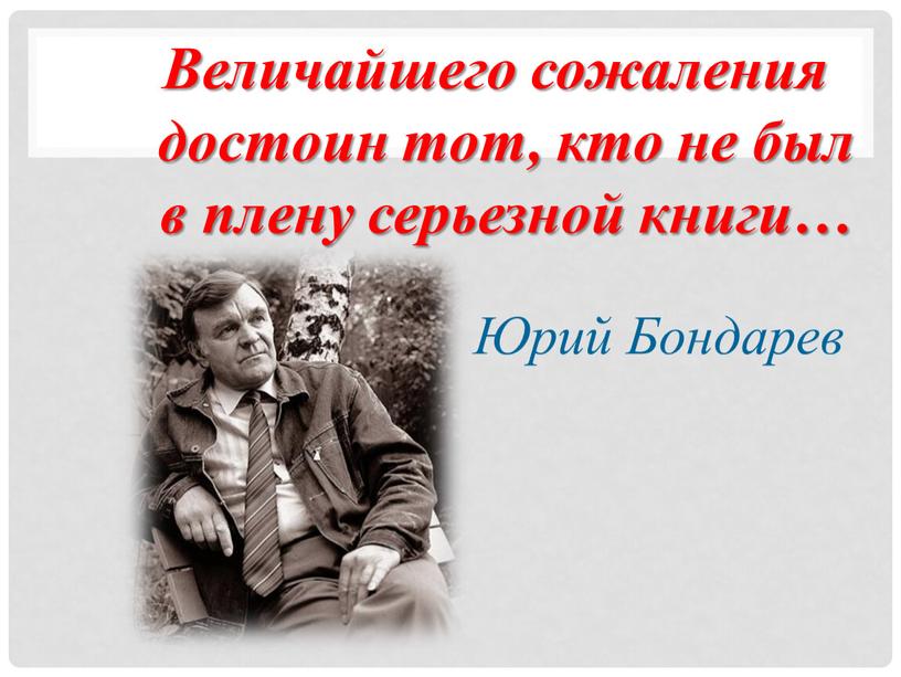 Величайшего сожаления достоин тот, кто не был в плену серьезной книги…