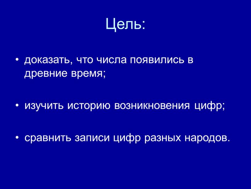 Цель: доказать, что числа появились в древние время; изучить историю возникновения цифр; сравнить записи цифр разных народов