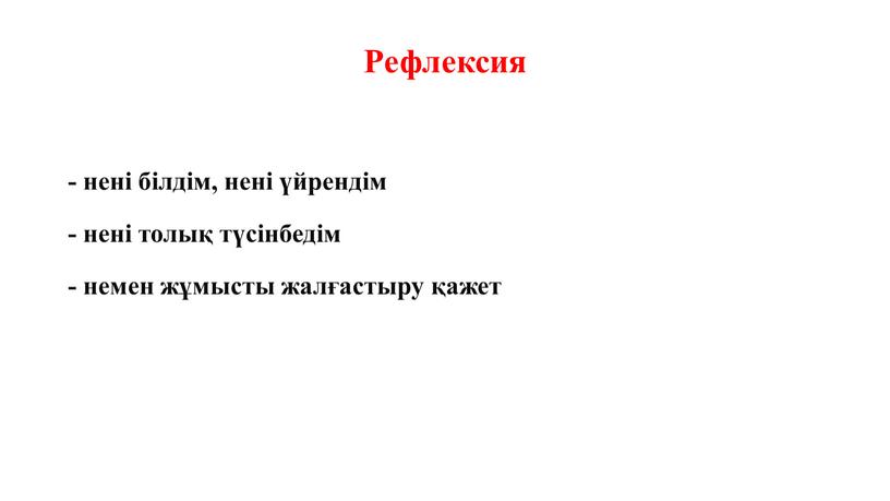 Рефлексия - нені білдім, нені үйрендім - нені толық түсінбедім - немен жұмысты жалғастыру қажет