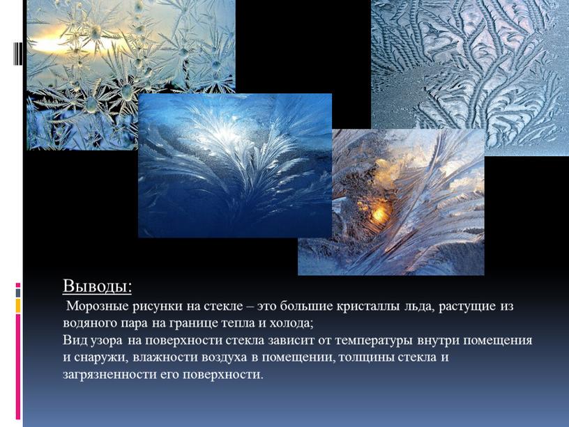 Выводы: Морозные рисунки на стекле – это большие кристаллы льда, растущие из водяного пара на границе тепла и холода;