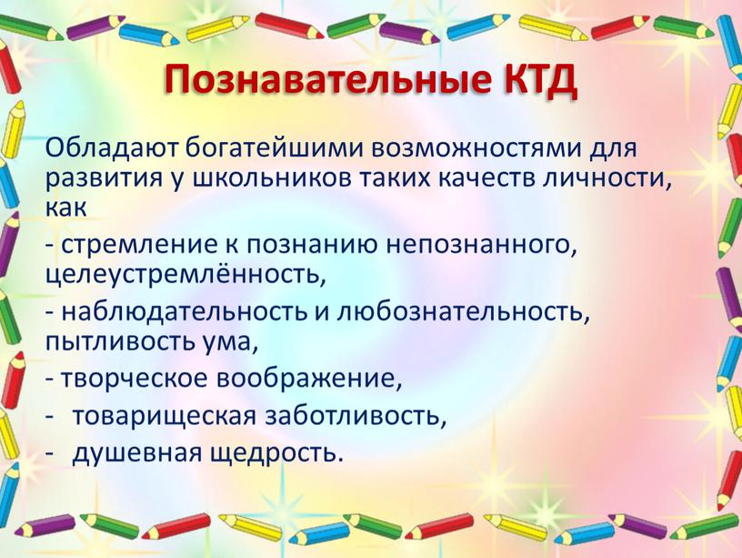 Познавательные КТД Обладают богатейшими возможностями для развития у школьников таких качеств личности, как - стремление к познанию непознанного, целеустремлённость, - наблюдательность и любознательность, пытливость ума,…