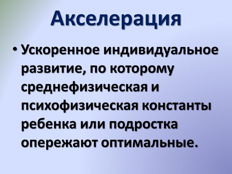 Акселерация Ускоренное индивидуальное развитие, по которому среднефизическая и психофизическая константы ребенка или подростка опережают оптимальные