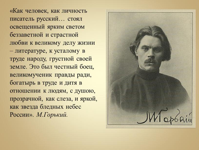 Как человек, как личность писатель русский… стоял освещенный ярким светом беззаветной и страстной любви к великому делу жизни – литературе, к усталому в труде народу,…