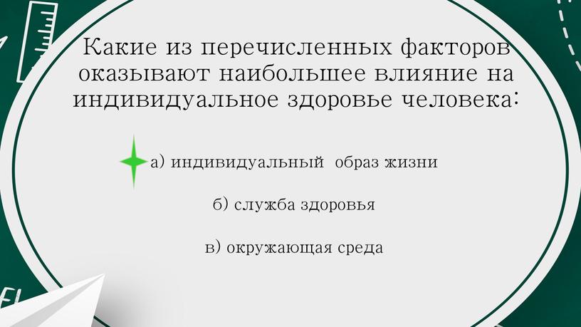 Какие из перечисленных факторов оказывают наибольшее влияние на индивидуальное здоровье человека: а) индивидуальный образ жизни б) служба здоровья в) окружающая среда