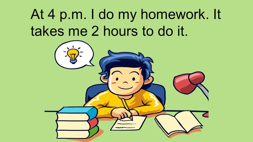 At 4 p.m. I do my homework. It takes me 2 hours to do it