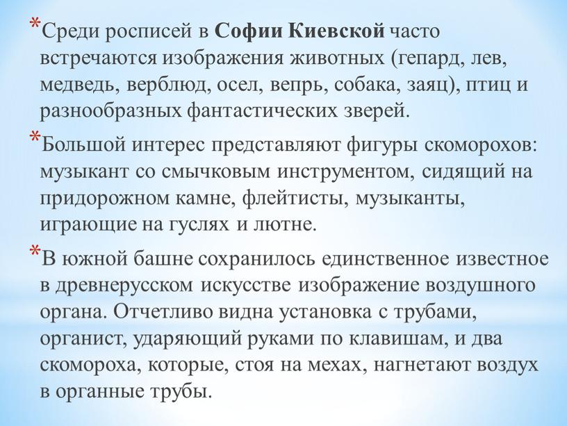 Среди росписей в Софии Киевской часто встречаются изображения животных (гепард, лев, медведь, верблюд, осел, вепрь, собака, заяц), птиц и разнообразных фантастических зверей