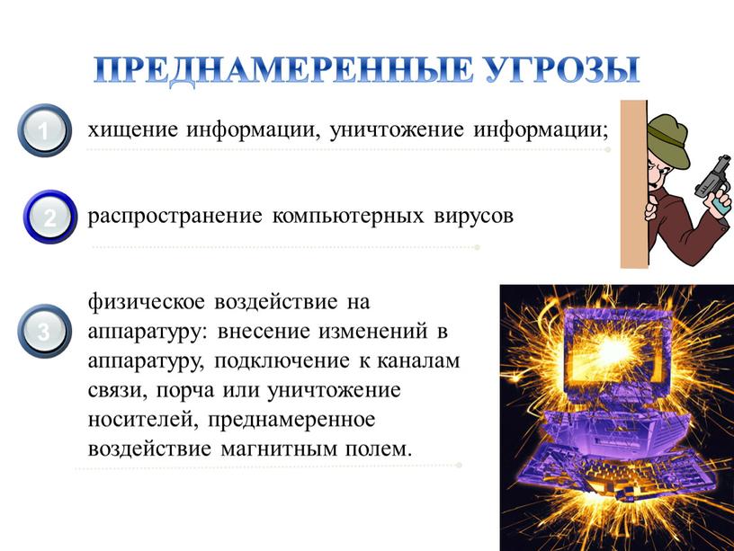 ПРЕДНАМЕРЕННЫЕ УГРОЗЫ хищение информации, уничтожение информации; физическое воздействие на аппаратуру: внесение изменений в аппаратуру, подключение к каналам связи, порча или уничтожение носителей, преднамеренное воздействие магнитным…