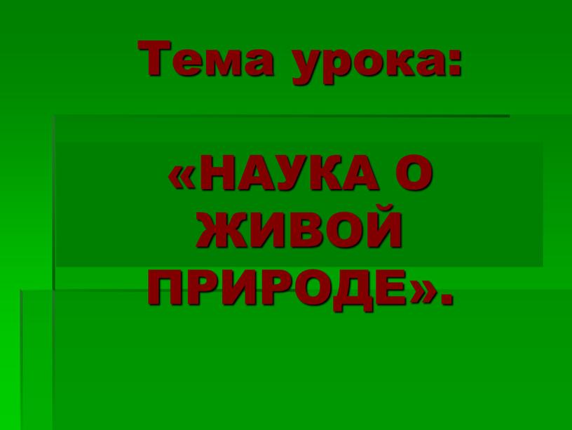 Тема урока: «НАУКА О ЖИВОЙ ПРИРОДЕ»