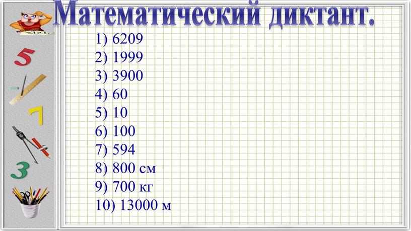 6209 1999 3900 60 10 100 594 800 см 700 кг 13000 м Математический диктант.