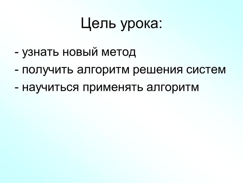 Цель урока: - узнать новый метод - получить алгоритм решения систем - научиться применять алгоритм