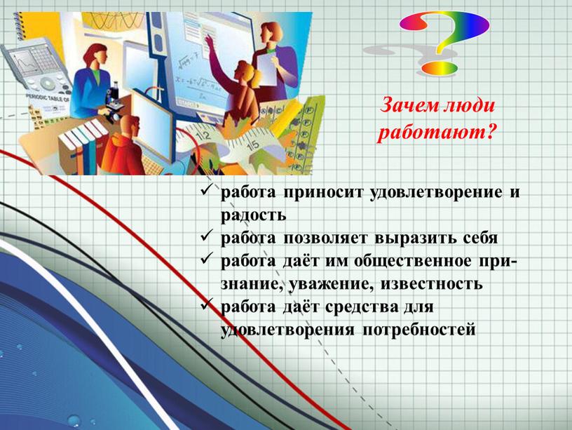 Зачем люди работают? работа приносит удовлет­ворение и радость работа позволяет выразить себя работа даёт им общественное при­знание, уважение, известность работа даёт средства для удовлетворения потреб­ностей