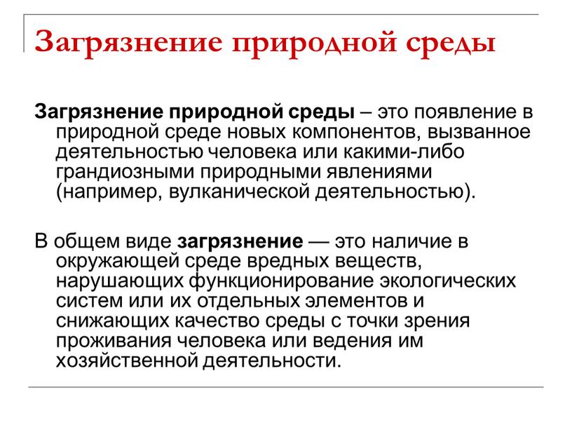 Загрязнение природной среды Загрязнение природной среды – это появление в природной среде новых компонентов, вызванное деятельностью человека или какими-либо грандиозными природными явлениями (например, вулканической деятельностью)