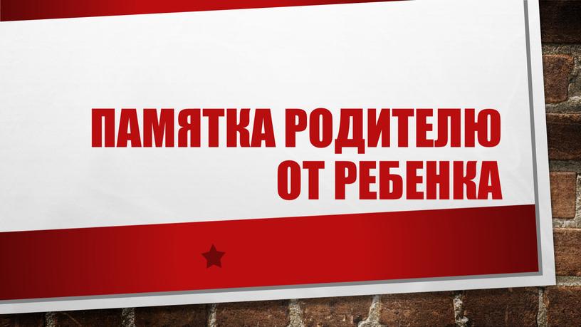 Памятка родителю от ребенка