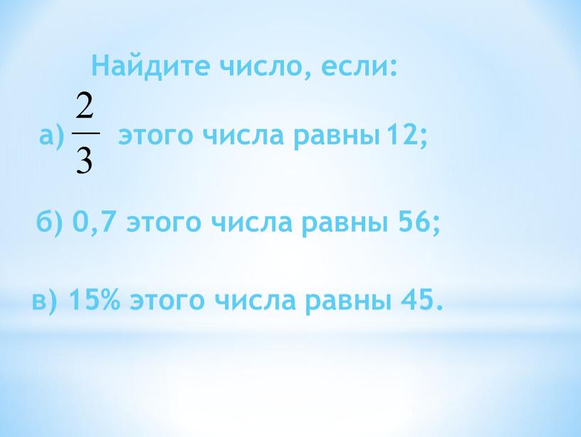 Найдите число, если: а) этого числа равны 12; б) 0,7 этого числа равны 56; в) 15% этого числа равны 45