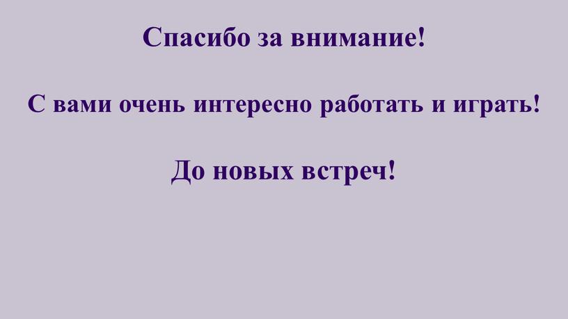 Спасибо за внимание! С вами очень интересно работать и играть!