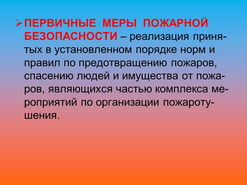 ПЕРВИЧНЫЕ МЕРЫ ПОЖАРНОЙ БЕЗОПАСНОСТИ – реализация приня-тых в установленном порядке норм и правил по предотвращению пожаров, спасению людей и имущества от пожа-ров, являющихся частью комплекса…