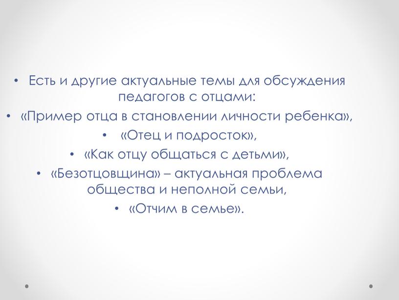 Есть и другие актуальные темы для обсуждения педагогов с отцами: «Пример отца в становлении личности ребенка», «Отец и подросток», «Как отцу общаться с детьми», «Безотцовщина»…