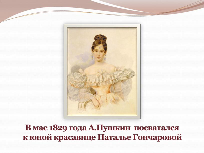 В мае 1829 года А.Пушкин посватался к юной красавице