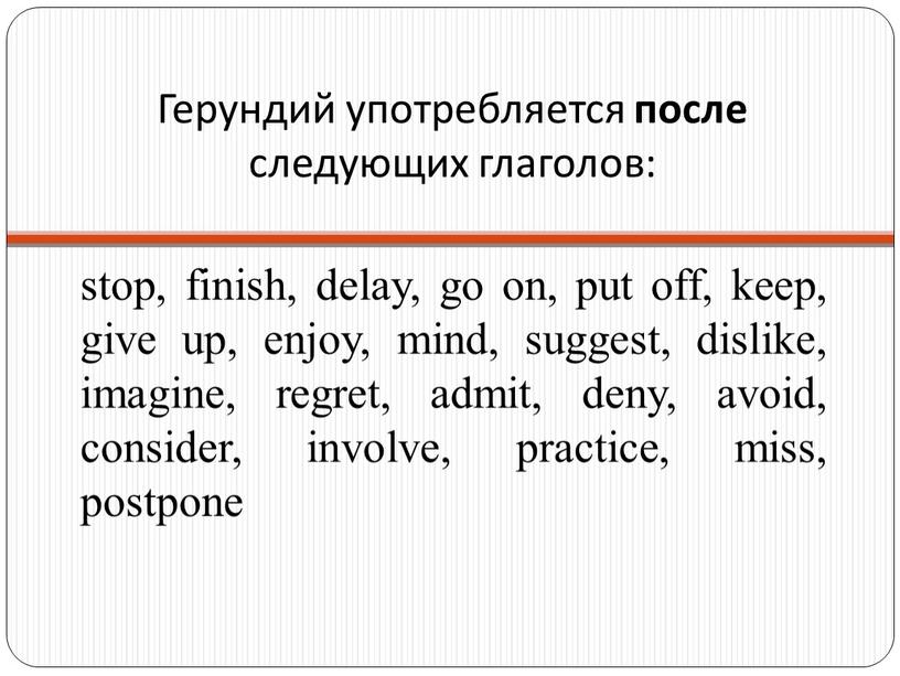 Герундий употребляется после следующих глаголов: stop, finish, delay, go on, put off, keep, give up, enjoy, mind, suggest, dislike, imagine, regret, admit, deny, avoid, consider,…