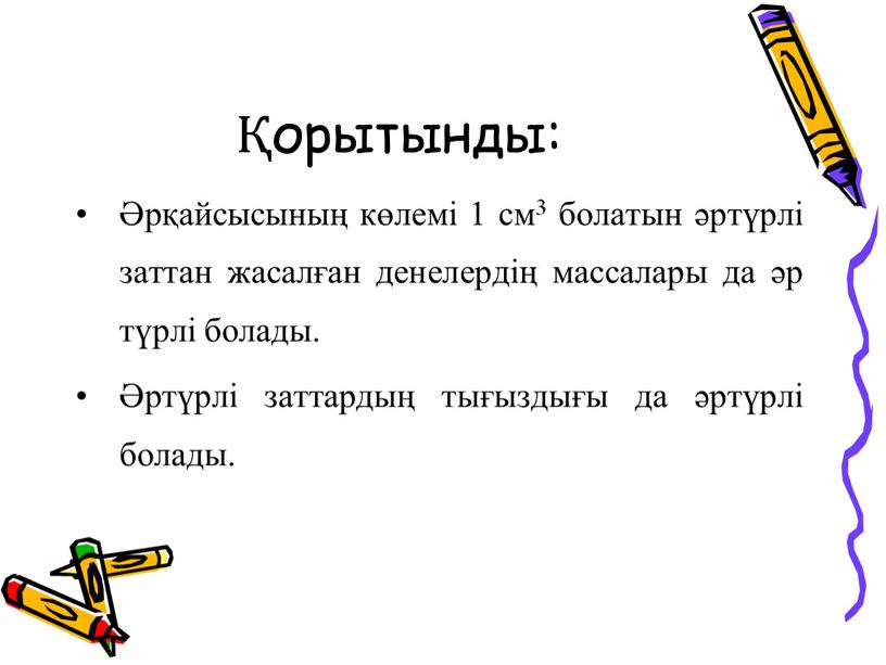 Қорытынды: Әрқайсысының көлемі 1 см3 болатын әртүрлі заттан жасалған денелердің массалары да әр түрлі болады. Әртүрлі заттардың тығыздығы да әртүрлі болады.