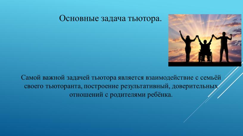 Самой важной задачей тьютора является взаимодействие с семьёй своего тьюторанта, построение результативный, доверительных отношений с родителями ребёнка