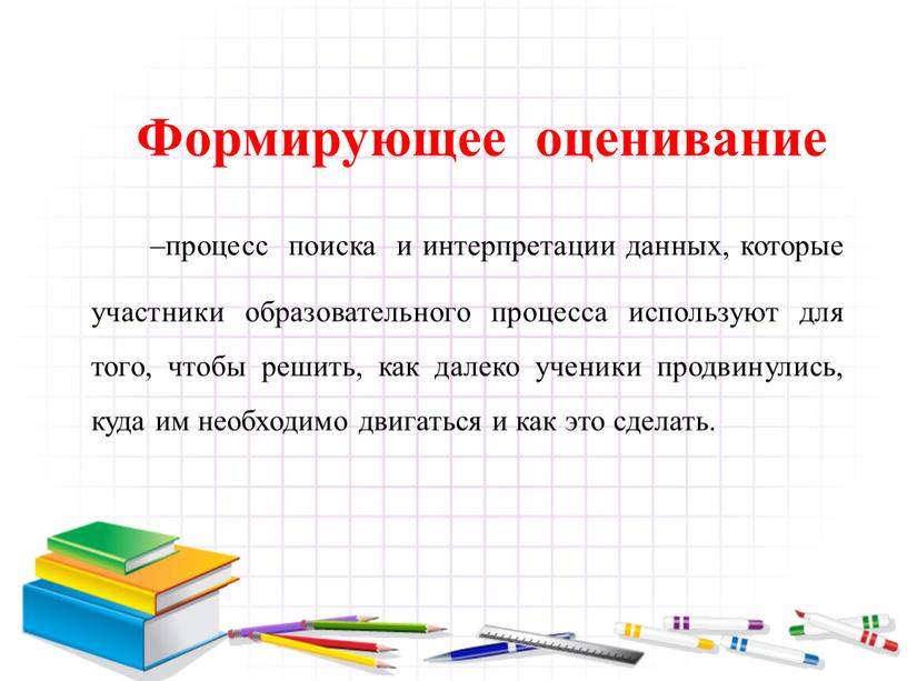 Формирующее оценивание –процесс поиска и интерпретации данных, которые участники образовательного процесса используют для того, чтобы решить, как далеко ученики продвинулись, куда им необходимо двигаться и…