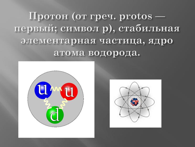 Протон (от греч. protos — первый; символ р), стабильная элементарная частица, ядро атома водорода