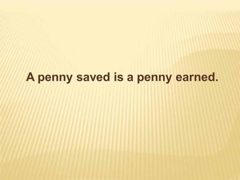 A penny saved is a penny earned