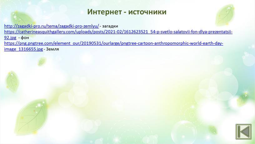 http://zagadki-pro.ru/tema/zagadki-pro-zemlyu/ - загадки https://catherineasquithgallery.com/uploads/posts/2021-02/1612623521_54-p-svetlo-salatovii-fon-dlya-prezentatsii-92.jpg - фон https://png.pngtree.com/element_our/20190531/ourlarge/pngtree-cartoon-anthropomorphic-world-earth-day-image_1316655.jpg - Земля Интернет - источники